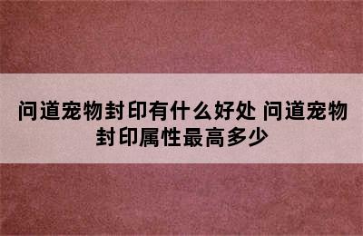 问道宠物封印有什么好处 问道宠物封印属性最高多少